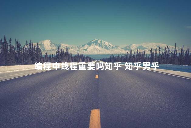 编程中线程重要吗知乎 知乎男乎